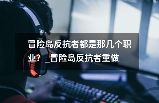 冒险岛反抗者都是那几个职业？_冒险岛反抗者重做-第1张-游戏信息-拼搏网