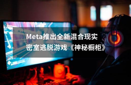 Meta推出全新混合现实密室逃脱游戏《神秘橱柜》-第1张-游戏信息-拼搏网