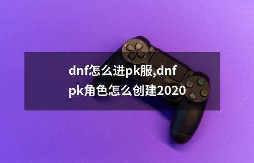 dnf怎么进pk服,dnfpk角色怎么创建2020-第1张-游戏信息-拼搏网