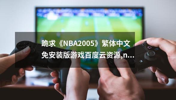 跪求《NBA2005》繁体中文免安装版游戏百度云资源,nba2005游戏中文说明-第1张-游戏信息-拼搏网