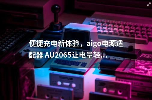 便捷充电新体验，aigo电源适配器 AU2065让电量轻松复活-第1张-游戏信息-拼搏网