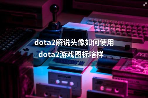 dota2解说头像如何使用_dota2游戏图标啥样-第1张-游戏信息-拼搏网