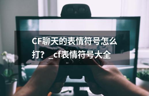 CF聊天的表情符号怎么打？_cf表情符号大全-第1张-游戏信息-拼搏网