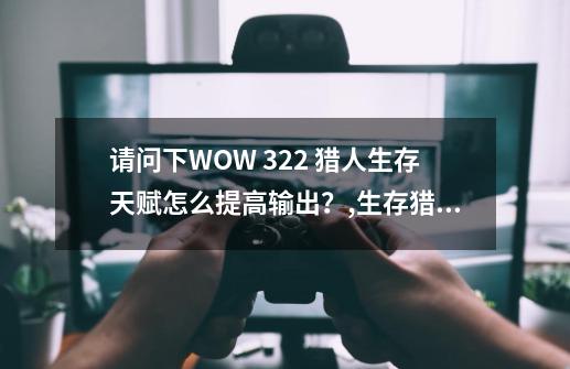 请问下WOW 3.2.2 猎人生存天赋怎么提高输出？,生存猎人天赋攻略大全-第1张-游戏信息-拼搏网