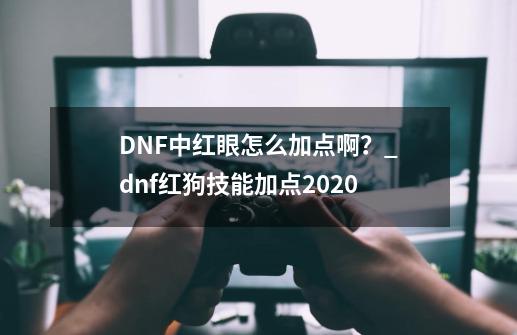 DNF中红眼怎么加点啊？_dnf红狗技能加点2020-第1张-游戏信息-拼搏网