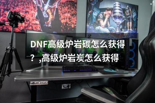 DNF高级炉岩碳怎么获得？,高级炉岩炭怎么获得-第1张-游戏信息-拼搏网