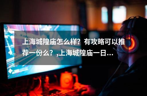 上海城隍庙怎么样？有攻略可以推荐一份么？,上海城隍庙一日游攻略-第1张-游戏信息-拼搏网