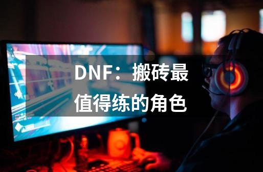 DNF：搬砖最值得练的角色-第1张-游戏信息-拼搏网