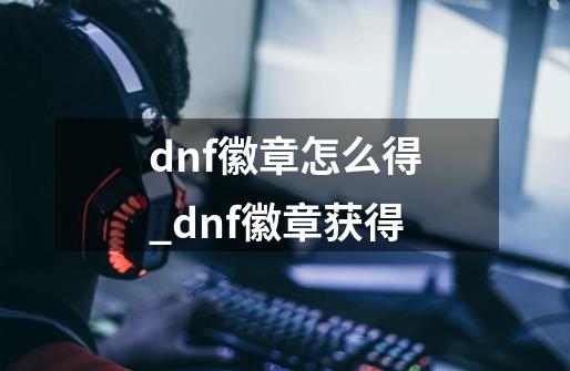 dnf徽章怎么得_dnf徽章获得-第1张-游戏信息-拼搏网