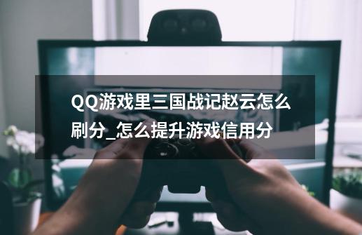 QQ游戏里三国战记赵云怎么刷分_怎么提升游戏信用分-第1张-游戏信息-拼搏网