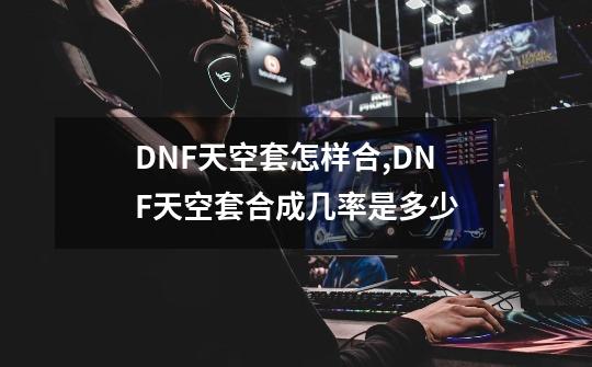 DNF天空套怎样合,DNF天空套合成几率是多少-第1张-游戏信息-拼搏网