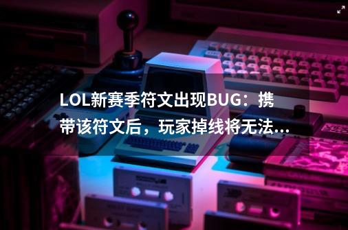 LOL新赛季符文出现BUG：携带该符文后，玩家掉线将无法重开游戏！-第1张-游戏信息-拼搏网