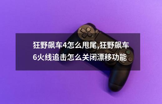 狂野飙车4怎么甩尾,狂野飙车6火线追击怎么关闭漂移功能-第1张-游戏信息-拼搏网