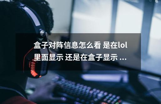 盒子对阵信息怎么看 是在lol里面显示 还是在盒子显示 求解,lol盒子战斗力查询-第1张-游戏信息-拼搏网