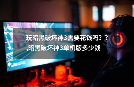 玩暗黑破坏神3需要花钱吗？？,暗黑破坏神3单机版多少钱-第1张-游戏信息-拼搏网