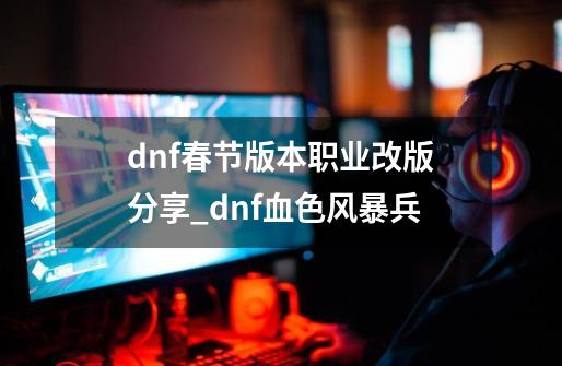 dnf春节版本职业改版分享_dnf血色风暴兵-第1张-游戏信息-拼搏网