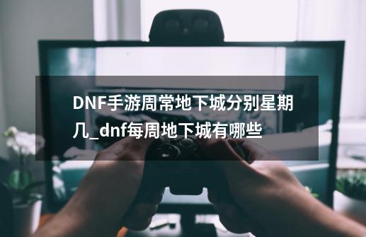 DNF手游周常地下城分别星期几_dnf每周地下城有哪些-第1张-游戏信息-拼搏网