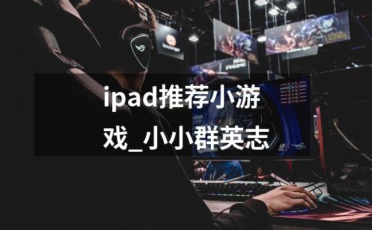 ipad推荐小游戏_小小群英志-第1张-游戏信息-拼搏网