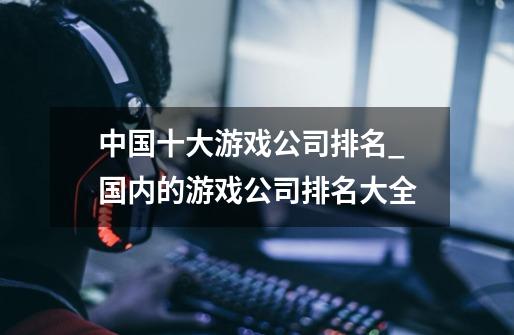 中国十大游戏公司排名_国内的游戏公司排名大全-第1张-游戏信息-拼搏网