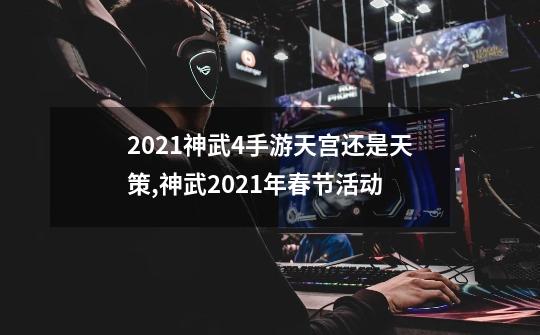 2021神武4手游天宫还是天策,神武2021年春节活动-第1张-游戏信息-拼搏网