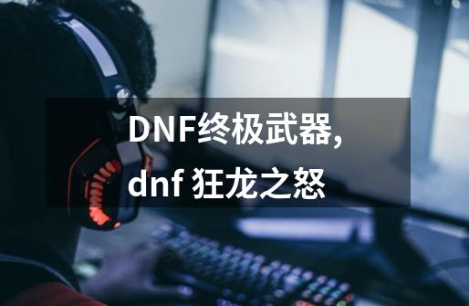 DNF终极武器.,dnf 狂龙之怒-第1张-游戏信息-拼搏网