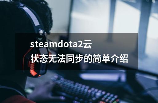 steamdota2云状态无法同步的简单介绍-第1张-游戏信息-拼搏网