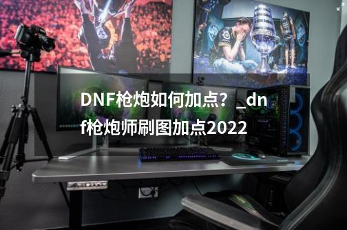 DNF枪炮如何加点？_dnf枪炮师刷图加点2022-第1张-游戏信息-拼搏网