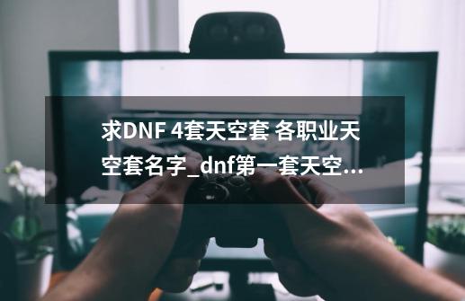 求DNF 4套天空套 各职业天空套名字_dnf第一套天空套什么时候出的-第1张-游戏信息-拼搏网