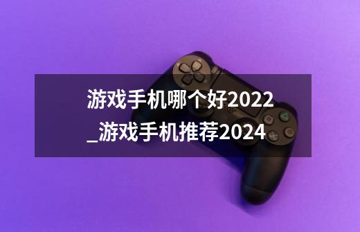 游戏手机哪个好2022_游戏手机推荐2024-第1张-游戏信息-拼搏网