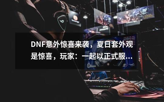 DNF意外惊喜来袭，夏日套外观是惊喜，玩家：一起以正式服为准，如何？_dnf夏日套2021-第1张-游戏信息-拼搏网