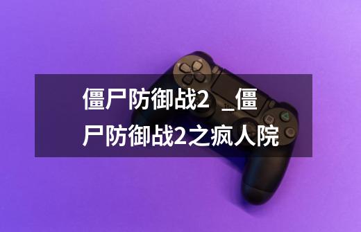 僵尸防御战2  _僵尸防御战2之疯人院-第1张-游戏信息-拼搏网