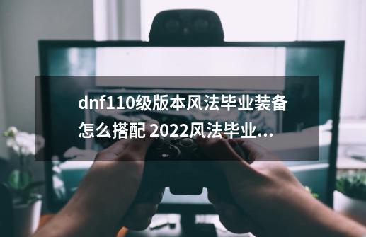 dnf110级版本风法毕业装备怎么搭配 2022风法毕业装备搭配指南_dnf风法护石符文搭配-第1张-游戏信息-拼搏网