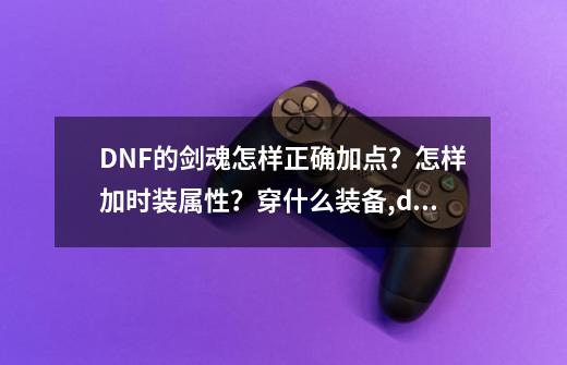 DNF的剑魂怎样正确加点？怎样加时装属性？穿什么装备,dnf100版本剑魂加点-第1张-游戏信息-拼搏网