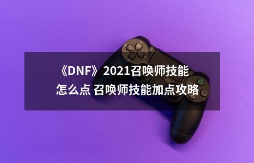 《DNF》2021召唤师技能怎么点 召唤师技能加点攻略-第1张-游戏信息-拼搏网