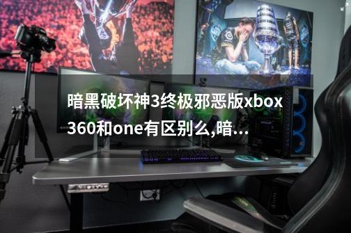 暗黑破坏神3终极邪恶版xbox360和one有区别么,暗黑3终极邪恶版极品装备-第1张-游戏信息-拼搏网