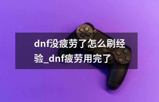 dnf没疲劳了怎么刷经验_dnf疲劳用完了-第1张-游戏信息-拼搏网