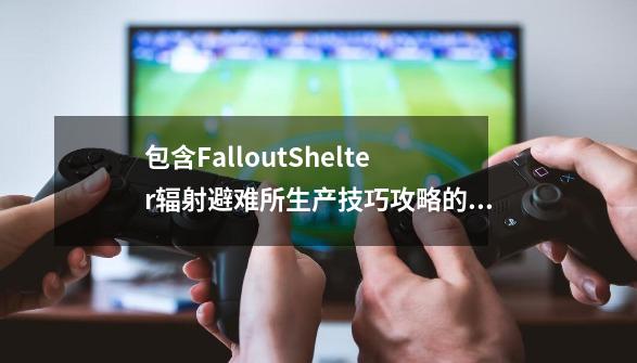 包含FalloutShelter辐射避难所生产技巧攻略的词条-第1张-游戏信息-拼搏网