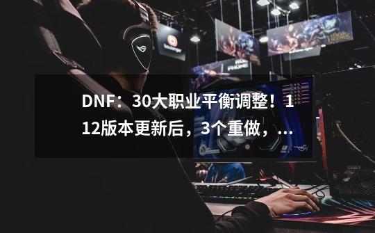 DNF：30大职业平衡调整！1.12版本更新后，3个重做，27个数据增强-第1张-游戏信息-拼搏网