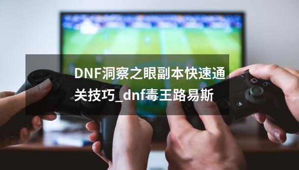 DNF洞察之眼副本快速通关技巧_dnf毒王路易斯-第1张-游戏信息-拼搏网