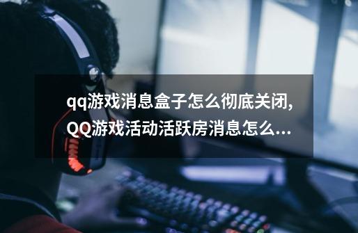 qq游戏消息盒子怎么彻底关闭,QQ游戏活动活跃房消息怎么关-第1张-游戏信息-拼搏网