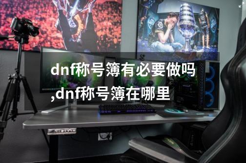 dnf称号簿有必要做吗,dnf称号簿在哪里-第1张-游戏信息-拼搏网