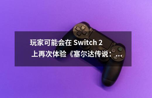 玩家可能会在 Switch 2 上再次体验《塞尔达传说：荒野之息》-第1张-游戏信息-拼搏网