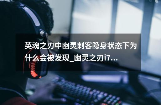 英魂之刃中幽灵刺客隐身状态下为什么会被发现_幽灵之刃i700怎么样-第1张-游戏信息-拼搏网