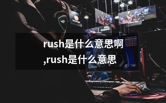 rush是什么意思啊,rush是什么意思-第1张-游戏信息-拼搏网