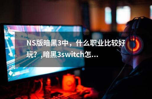 NS版暗黑3中，什么职业比较好玩？,暗黑3switch怎么样-第1张-游戏信息-拼搏网