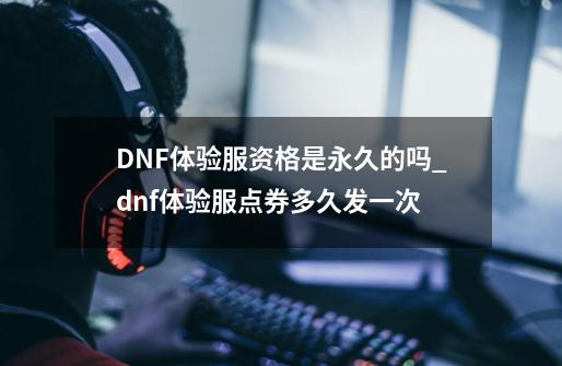 DNF体验服资格是永久的吗_dnf体验服点券多久发一次-第1张-游戏信息-拼搏网