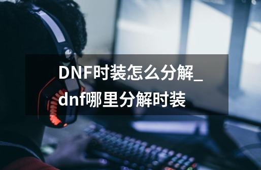 DNF时装怎么分解_dnf哪里分解时装-第1张-游戏信息-拼搏网