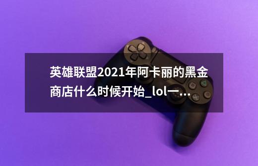 英雄联盟2021年阿卡丽的黑金商店什么时候开始_lol一折皮肤活动2021-第1张-游戏信息-拼搏网