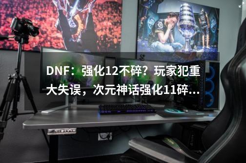 DNF：强化12不碎？玩家犯重大失误，次元神话强化11碎掉！如何评价？_dnf+12失败会碎吗-第1张-游戏信息-拼搏网