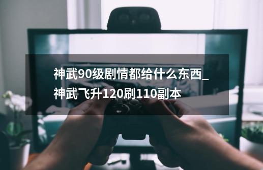 神武90级剧情都给什么东西_神武飞升120刷110副本-第1张-游戏信息-拼搏网